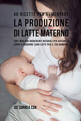 46 Ricette per aumentare la produzione di latte materno: Con i migliori ingredienti naturali per aiutare il corpo a produrre sano latte per il tuo bambino