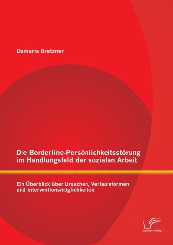 Die Borderline-Persönlichkeitsstörung im Handlungsfeld der sozialen Arbeit: Ein Überblick über Ursachen, Verlaufsformen und Interventionsmöglichkeiten