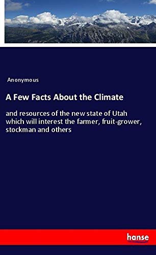 A Few Facts About the Climate: and resources of the new state of Utah which will interest the farmer, fruit-grower, stockman and others