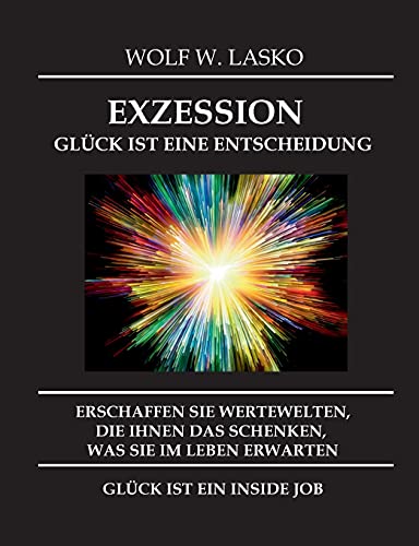 EXZESSION - GLÜCK IST EINE ENTSCHEIDUNG: ERSCHAFFEN SIE WERTEWELTEN, DIE IHNEN DAS SCHENKEN, WAS SIE IN DIESEM LEBEN ERWARTEN, GLÜCK IST EIN INSIDE JOB