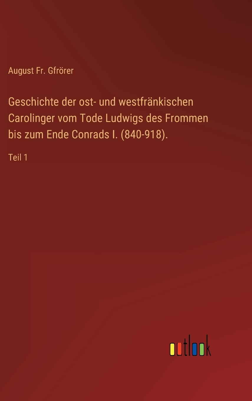 Geschichte der ost- und westfränkischen Carolinger vom Tode Ludwigs des Frommen bis zum Ende Conrads I. (840-918).: Teil 1