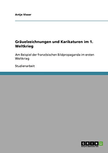 Gräuelzeichnungen und Karikaturen im 1. Weltkrieg: Am Beispiel der französischen Bildpropaganda im ersten Weltkrieg