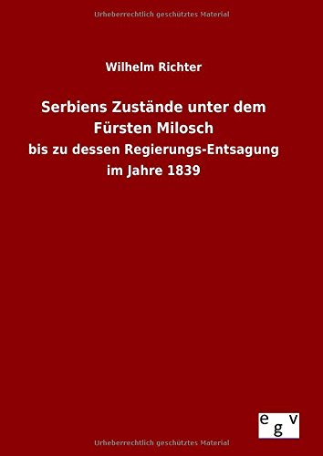 Serbiens Zustände unter dem Fürsten Milosch: bis zu dessen Regierungs-Entsagung im Jahre 1839