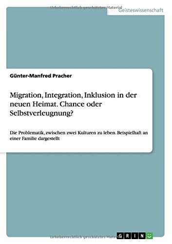 Migration, Integration, Inklusion in der neuen Heimat. Chance oder Selbstverleugnung?: Die Problematik, zwischen zwei Kulturen zu leben. Beispielhaft an einer Familie dargestellt