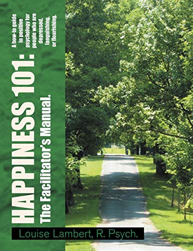 Happiness 101: A how-to guide in positive psychology for people who are depressed, languishing, or flourishing. The Facilitator's Manual.: A how-to ... or flourishing. The Facilitator's Manual.
