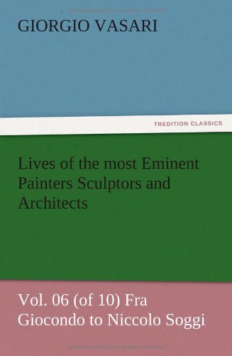 Lives of the most Eminent Painters Sculptors and Architects Vol. 06 (of 10) Fra Giocondo to Niccolo Soggi