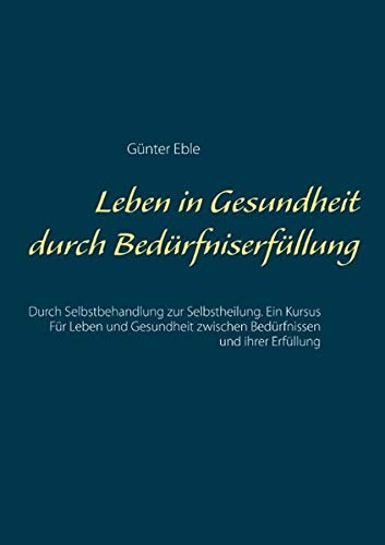 Leben in Gesundheit durch Bedürfniserfüllung: Durch Selbstbehandlung zur Selbstheilung. Ein Kursus für Leben und Gesundheit zwischen Bedürfnissen und ihrer Erfüllung