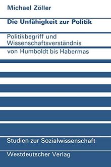 Die Unfähigkeit zur Politik: Politikbegriff und Wissenschaftsverständnis von Humboldt bis Habermas (Studien zur Sozialwissenschaft (34), Band 34)