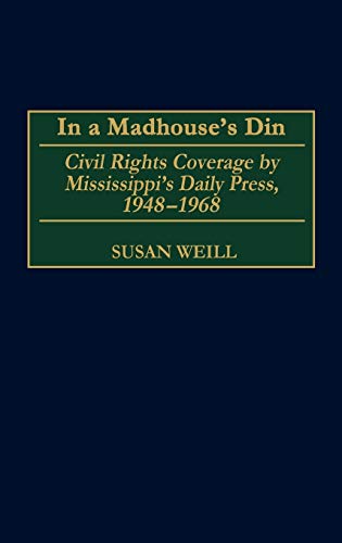 In a Madhouse's Din: Civil Rights Coverage by Mississippi's Daily Press, 1948-1968