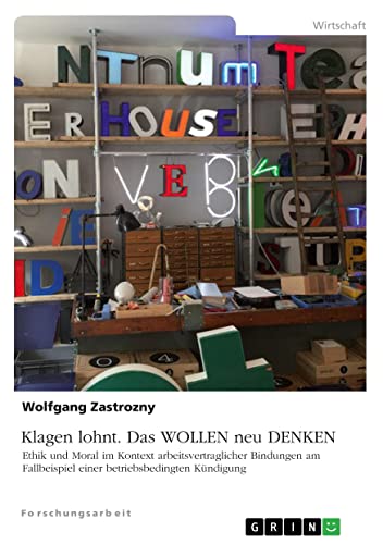 Klagen lohnt. Das WOLLEN neu DENKEN: Ethik und Moral im Kontext arbeitsvertraglicher Bindungen am Fallbeispiel einer betriebsbedingten Kündigung