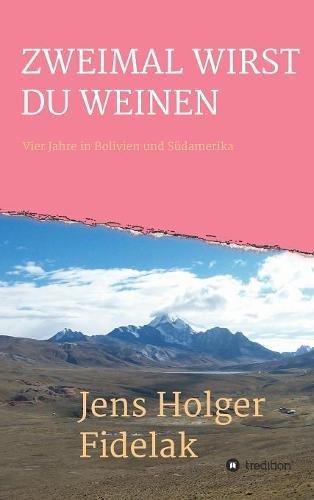 ZWEIMAL WIRST DU WEINEN: Vier Jahre in Bolivien und Südamerika