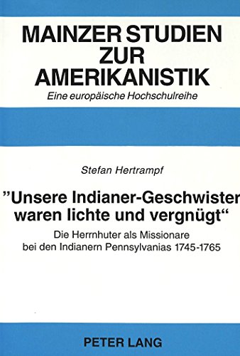 «Unsere Indianer-Geschwister waren lichte und vergnügt»-: Die Herrnhuter als Missionare bei den Indianern Pennsylvanias 1745-1765 (Mainzer Studien zur Amerikanistik)