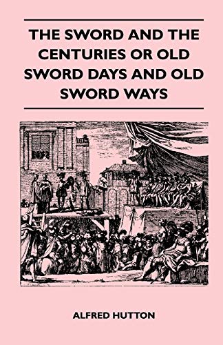 The Sword and the Centuries or Old Sword Days and Old Sword Ways - Being A Description of the Various Swords Used in Civilized Europe During the Last ... Combats Which Have Been Fought with Them