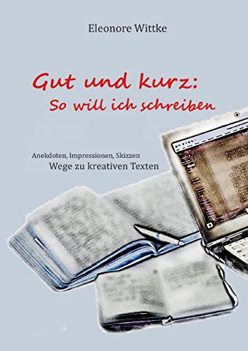 Gut und kurz: So will ich schreiben: Impressionen Miniaturen Skizzen Wege zu kreativen Texten