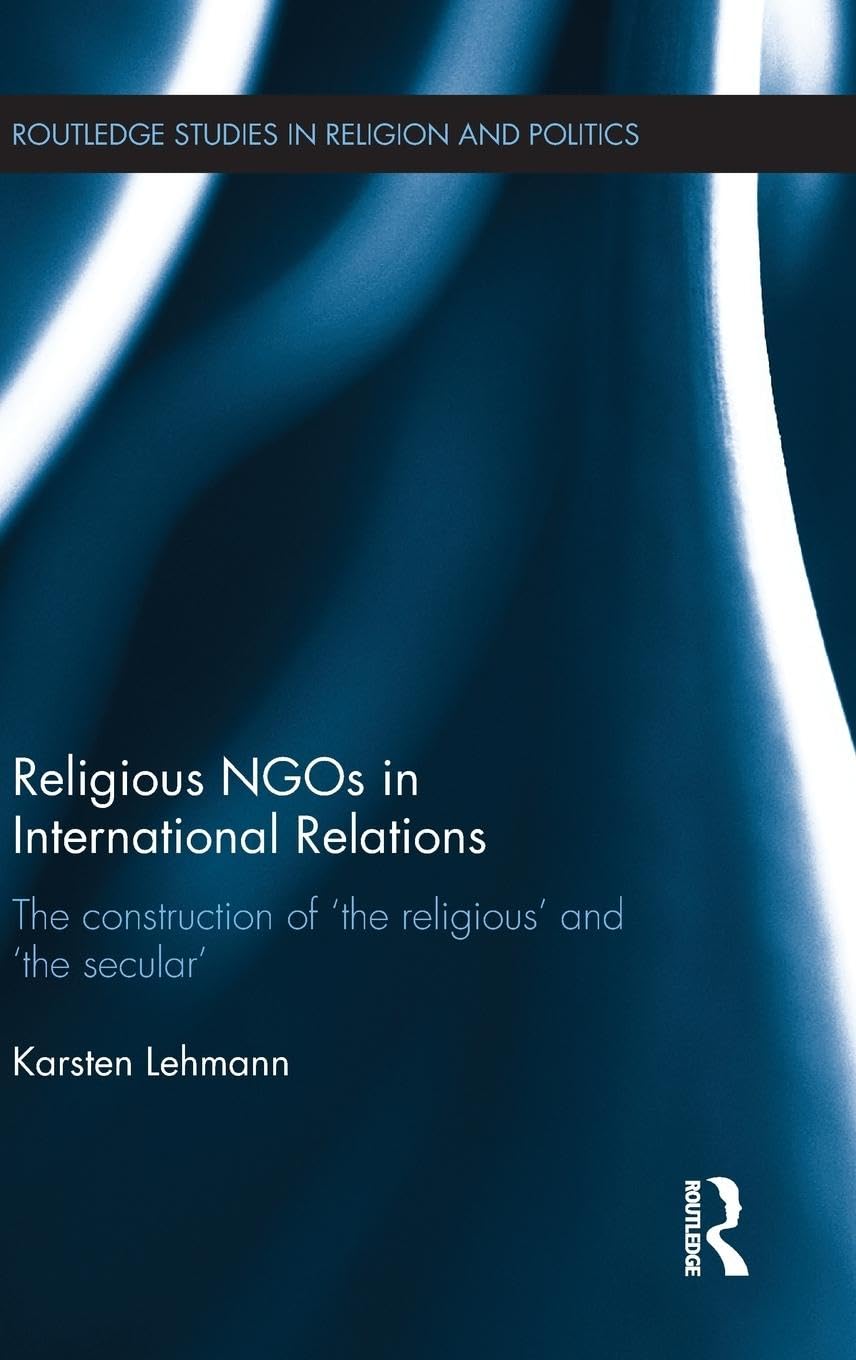 Religious NGOs in International Relations: The Construction of 'the Religious' and 'the Secular' (Routledge Studies in Religion and Politics)