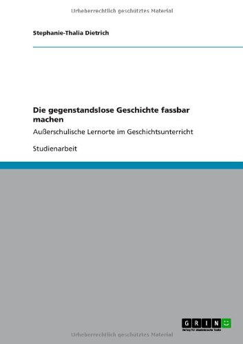 Die gegenstandslose Geschichte fassbar machen. Außerschulische Lernorte im Geschichtsunterricht