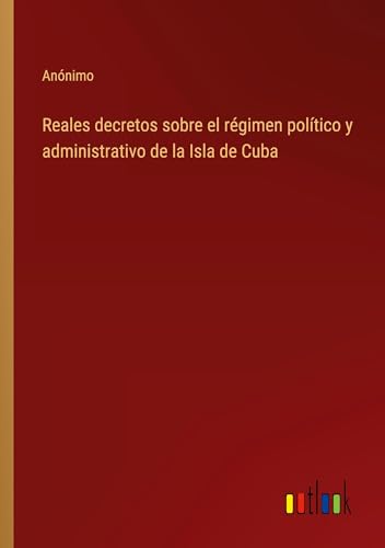 Reales decretos sobre el régimen político y administrativo de la Isla de Cuba