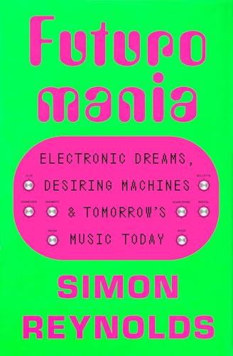 Simon Reynolds Futuromania, Electronic Dreams, Desiring Machines, And Tomorrow's Music Today