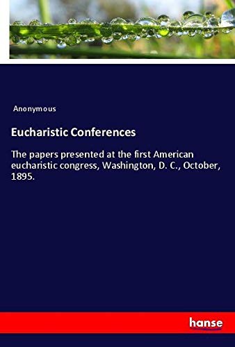 Eucharistic Conferences: The papers presented at the first American eucharistic congress, Washington, D. C., October, 1895.