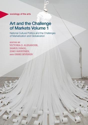 Art and the Challenge of Markets Volume 1: National Cultural Politics and the Challenges of Marketization and Globalization (Sociology of the Arts)