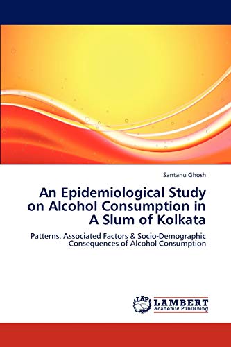 An Epidemiological Study on Alcohol Consumption in A Slum of Kolkata: Patterns, Associated Factors & Socio-Demographic Consequences of Alcohol Consumption