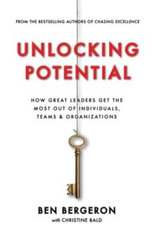 Unlocking Potential: How Great Leaders Get the Most Out of Individuals, Teams & Organizations