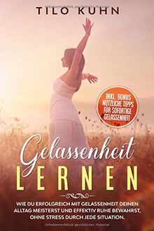 Gelassenheit lernen: Wie du erfolgreich mit Gelassenheit deinen Alltag meisterst und effektiv Ruhe bewahrst, ohne Stress durch jede Situation. (Persönlichkeitsentwicklung, Band 5)