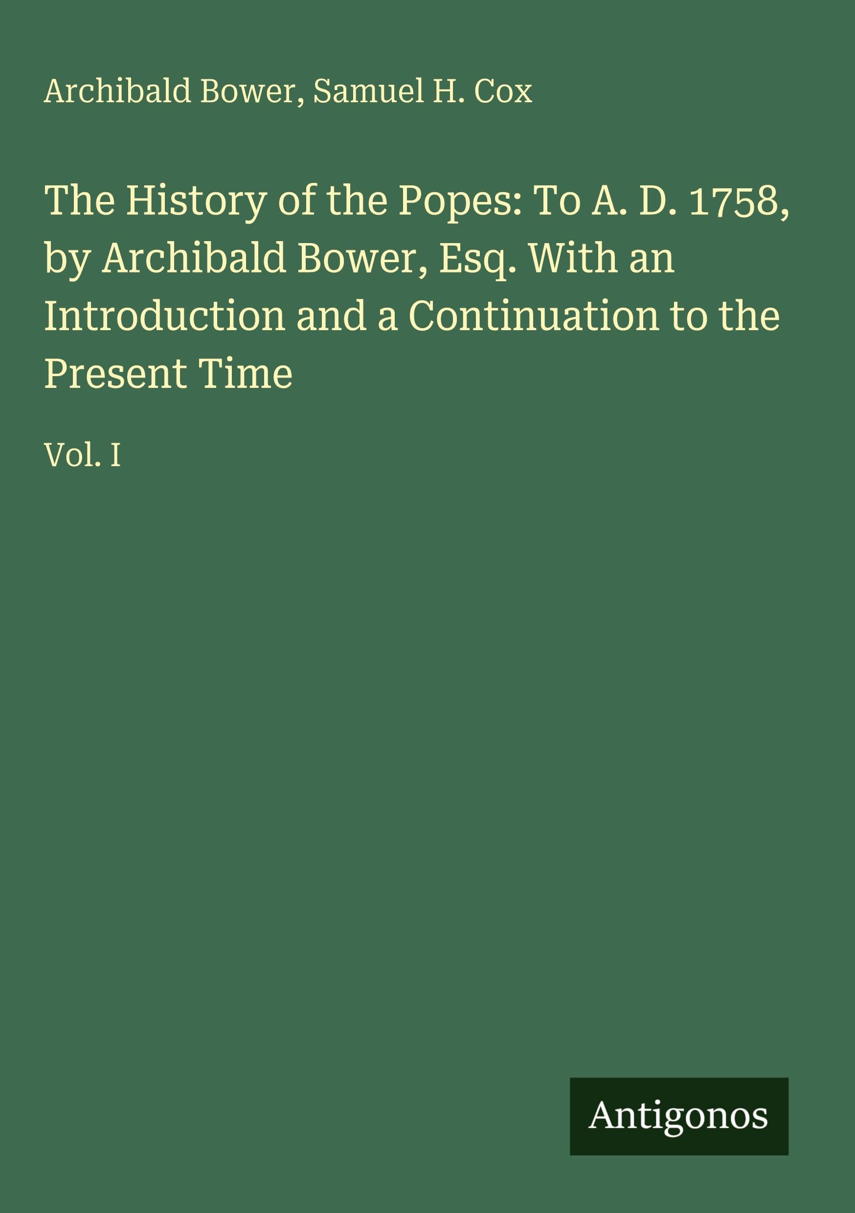The History of the Popes: To A. D. 1758, by Archibald Bower, Esq. With an Introduction and a Continuation to the Present Time: Vol. I
