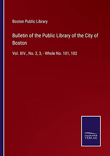 Bulletin of the Public Library of the City of Boston: Vol. XIV., No. 2, 3, - Whole No. 101, 102
