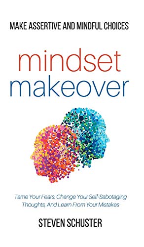 Mindset Makeover: Tame Your Fears, Change Your Self-Sabotaging Thoughts, And Learn From Your Mistakes - Make Assertive And Mindful Choices