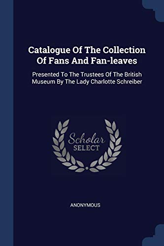 Catalogue Of The Collection Of Fans And Fan-leaves: Presented To The Trustees Of The British Museum By The Lady Charlotte Schreiber
