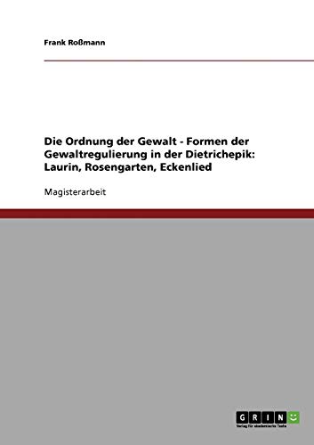 Die Ordnung der Gewalt - Formen der Gewaltregulierung in der Dietrichepik: Laurin, Rosengarten, Eckenlied: Magisterarbeit