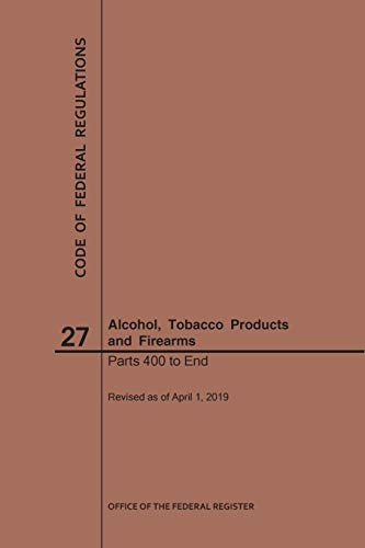 Nara Code Of Federal Regulations Title 27, Alcohol, Tobacco Products And Firearms, Parts 400-End, 2019