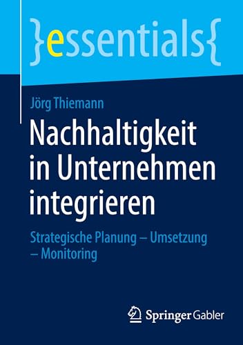 Nachhaltigkeit in Unternehmen integrieren: Strategische Planung – Umsetzung – Monitoring (essentials)