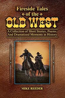 Fireside Tales of the Old West - A Collection of Short Stories, Poems, and Dramatized Moments in History