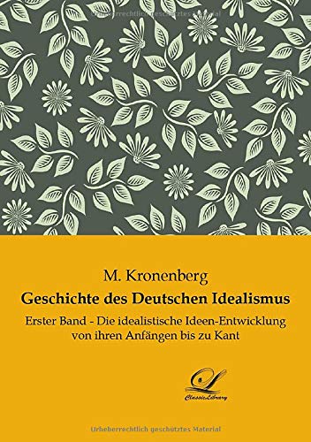 Geschichte des Deutschen Idealismus: Erster Band - Die idealistische Ideen-Entwicklung von ihren Anfängen bis zu Kant