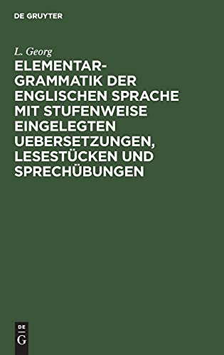 Elementargrammatik der englischen Sprache mit stufenweise eingelegten Uebersetzungen, Lesestücken und Sprechübungen: Nebst zweier vollständigen ... verstehen, sprechen und schreiben zu lernen