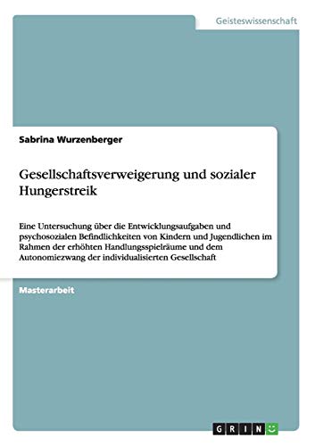 Psychosoziale Befindlichkeiten von Kindern und Jugendlichen im Rahmen erhöhter Handlungsspielräume und einer individualisierten Gesellschaft: Gesellschaftsverweigerung und sozialer Hungerstreik