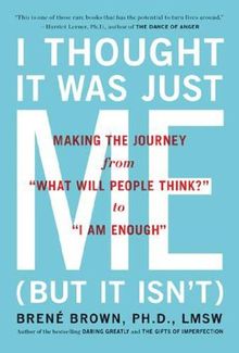 I Thought It Was Just Me (but it isn't): Making the Journey from "What Will People Think?" to "I Am Enough": Telling the Truth About Perfectionism, Inadequacy and Power