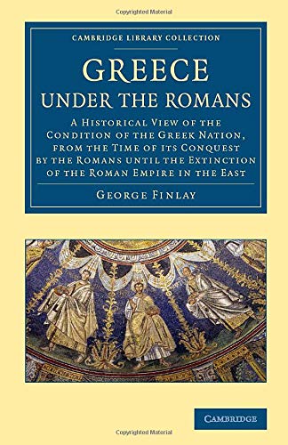 Greece under the Romans: A Historical View Of The Condition Of The Greek Nation, From The Time Of Its Conquest By The Romans Until The Extinction Of ... (Cambridge Library Collection - Classics)