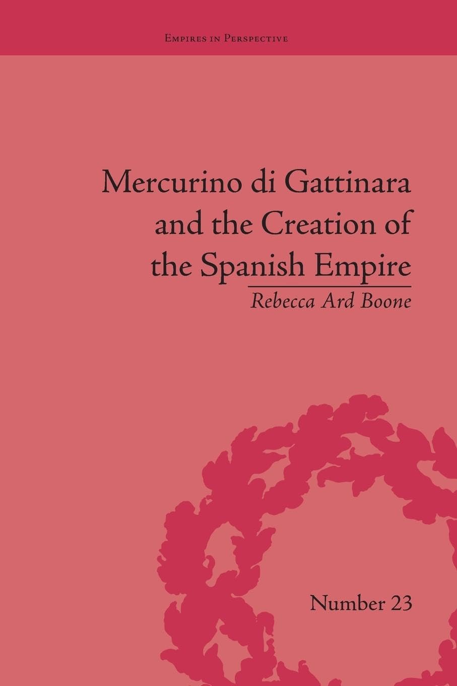 Boone, Rebecca Ard Mercurino Di Gattinara And The Creation Of The Spanish Empire (Empires In Perspective)