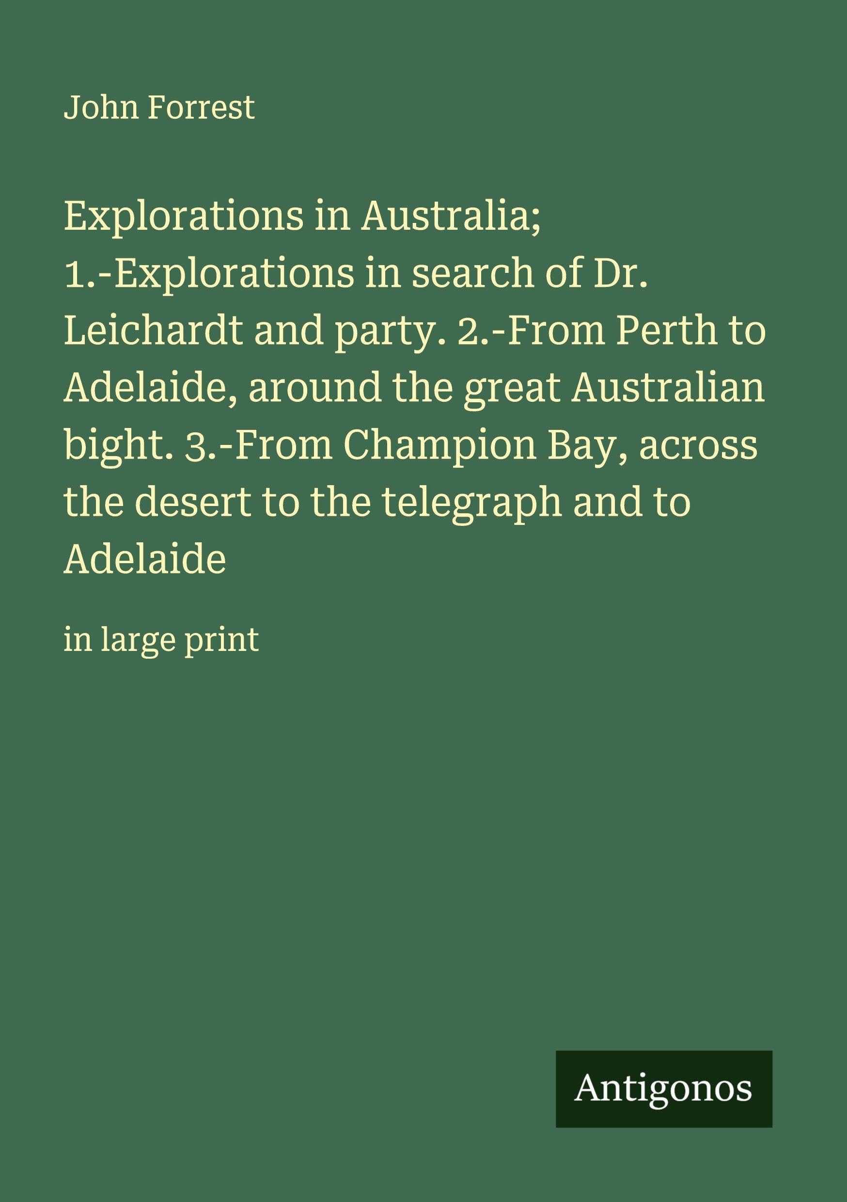 Explorations in Australia; 1.-Explorations in search of Dr. Leichardt and party. 2.-From Perth to Adelaide, around the great Australian bight. 3.-From ... the telegraph and to Adelaide: in large print