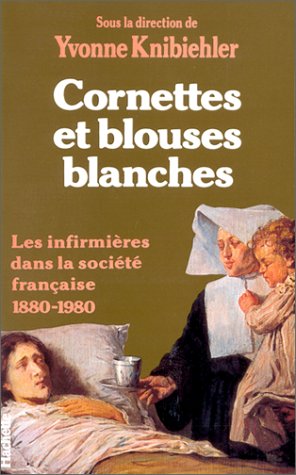 Cornettes Et Blouses Blanches : Les Infirmieres Dans La Societe Française : 1880-1980 (histoire)