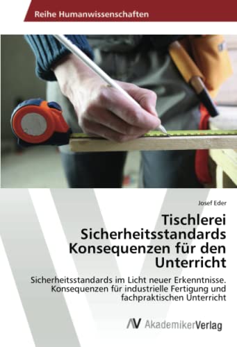 Tischlerei Sicherheitsstandards Konsequenzen für den Unterricht: Sicherheitsstandards im Licht neuer Erkenntnisse. Konsequenzen für industrielle Fertigung und fachpraktischen Unterricht