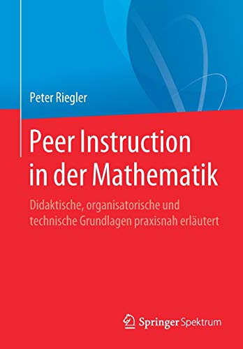 Peer Instruction in der Mathematik: Didaktische, organisatorische und technische Grundlagen praxisnah erläutert