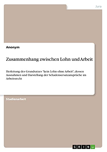 Zusammenhang zwischen Lohn und Arbeit: Herleitung des Grundsatzes kein Lohn ohne Arbeit, dessen Ausnahmen und Darstellung der Schadensersatzansprüche im Arbeitsrecht