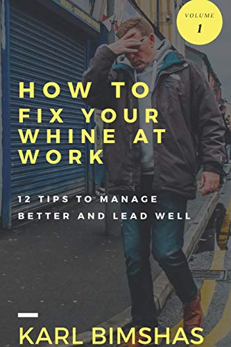 How to Fix Your Whine at Work; 12 Tips to Manage Better and Lead Well