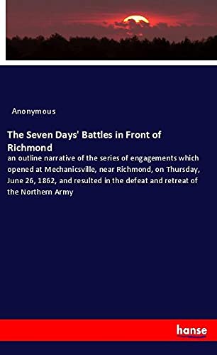 The Seven Days' Battles in Front of Richmond: an outline narrative of the series of engagements which opened at Mechanicsville, near Richmond, on ... the defeat and retreat of the Northern Army