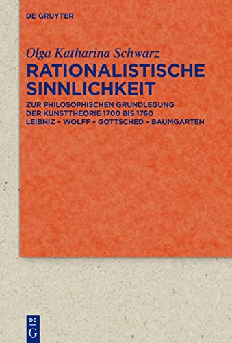 Rationalistische Sinnlichkeit: Zur philosophischen Grundlegung der Kunsttheorie 1700 bis 1760 Leibniz – Wolff – Gottsched – Baumgarten (Quellen und Forschungen zur Literatur- und Kulturgeschichte)