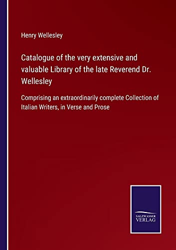 Catalogue of the very extensive and valuable Library of the late Reverend Dr. Wellesley: Comprising an extraordinarily complete Collection of Italian Writers, in Verse and Prose